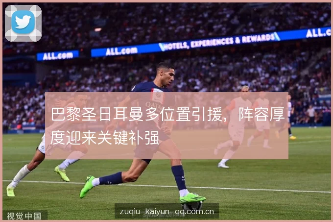 巴黎圣日耳曼多位置引援，阵容厚度迎来关键补强